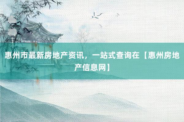 惠州市最新房地产资讯，一站式查询在【惠州房地产信息网】